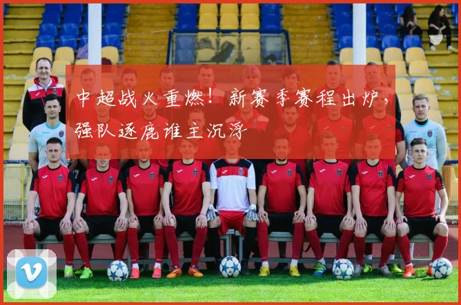 中超战火重燃！新赛季赛程出炉，强队逐鹿谁主沉浮