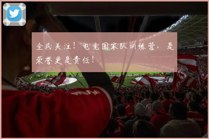 全民关注!电竞国家队训练营,是荣誉更是责任!