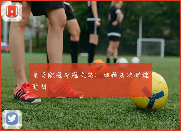 皇马欧冠夺冠之路:回顾历次辉煌时刻