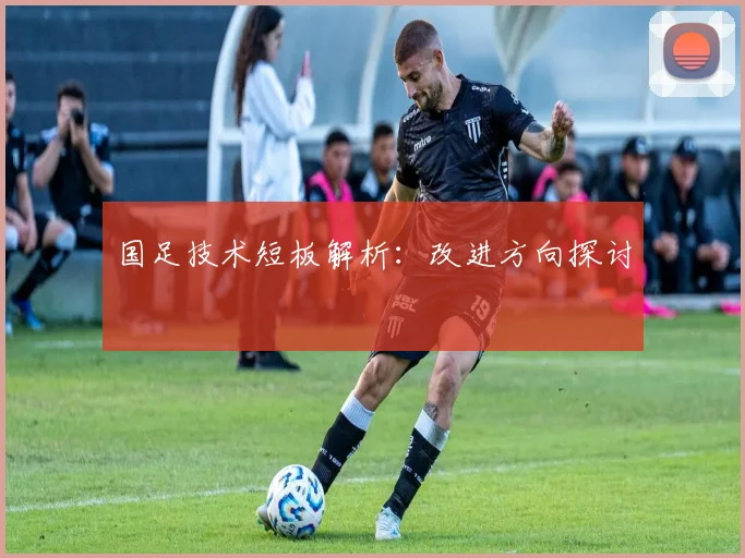 国足技术短板解析:改进方向探讨
