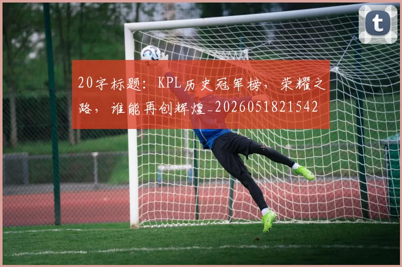 20字标题：KPL历史冠军榜，荣耀之路，谁能再创辉煌_20260518215427_20260702034226