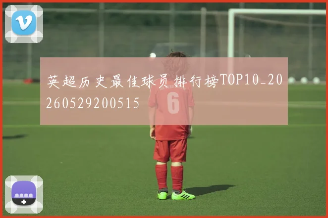 英超历史最佳球员排行榜TOP10_20260529200515
