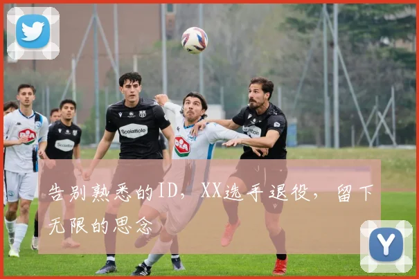 告别熟悉的ID，XX选手退役，留下无限的思念